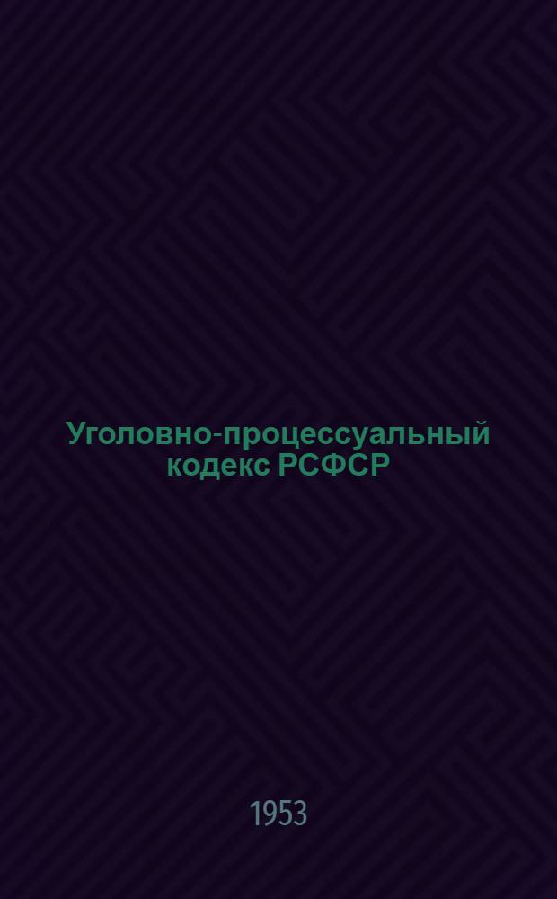Уголовно-процессуальный кодекс РСФСР : Офиц. текст : С изм. на 1 июля 1953 г. и с прил. постатейно-систематизир. материалов