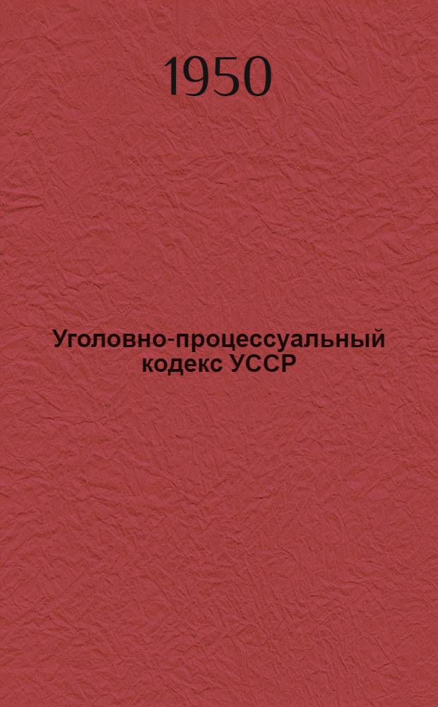 Уголовно-процессуальный кодекс УССР : Офиц. текст с изм. на 1 июля 1950 г