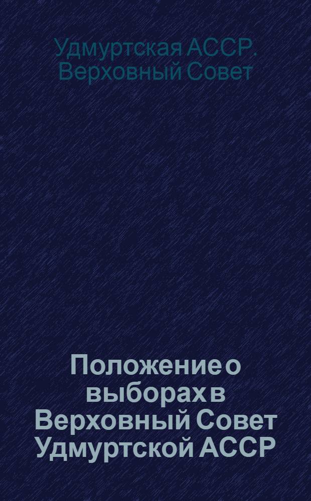 Положение о выборах в Верховный Совет Удмуртской АССР : Утв. Указом Президиума Верховного Совета Удмурт. АССР 13 дек. 1950 г.