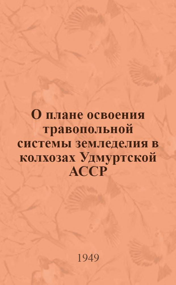 О плане освоения травопольной системы земледелия в колхозах Удмуртской АССР : Постановление Совета министров Удмурт. АССР и Бюро Удмурт. ОК ВКП(б) от 30-го апр. 1949 г