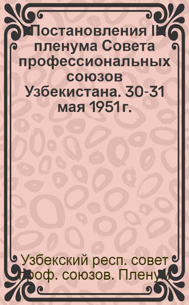 Постановления II пленума Совета профессиональных союзов Узбекистана. 30-31 мая 1951 г. : О мерах улучшения орг.-массовой работы; Об условиях труда и культ.-бытовом обслуживании женщин на предприятиях М-ва легкой пром-сти Узб. ССР