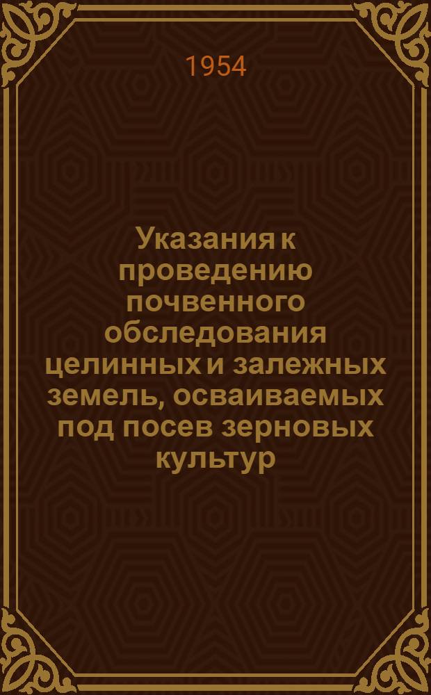 Указания к проведению почвенного обследования целинных и залежных земель, осваиваемых под посев зерновых культур : Утв. 30/III 1954 г.