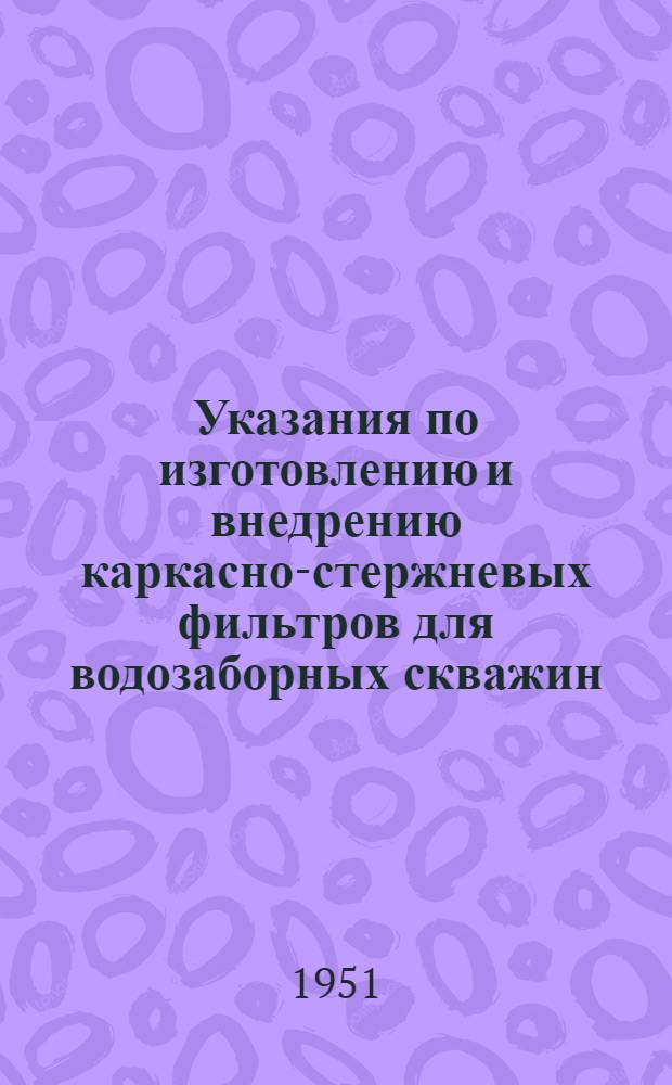 Указания по изготовлению и внедрению каркасно-стержневых фильтров для водозаборных скважин