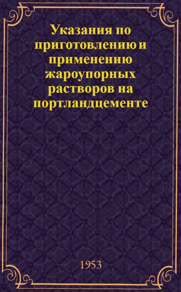 Указания по приготовлению и применению жароупорных растворов на портландцементе : (У-121-53/МСПТИ)