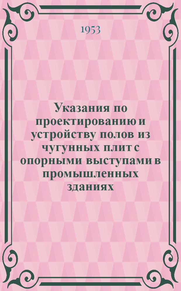 Указания по проектированию и устройству полов из чугунных плит с опорными выступами в промышленных зданиях (У-122-53/Минстрой). Нормаль. Плита чугунная с опорными выступами для полов, укладываемая на песке. (НР-154-53/Минстрой) : Утв. в апр. 1953 г