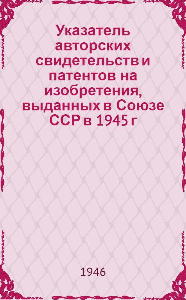 Указатель авторских свидетельств и патентов на изобретения, выданных в Союзе ССР в 1945 г.