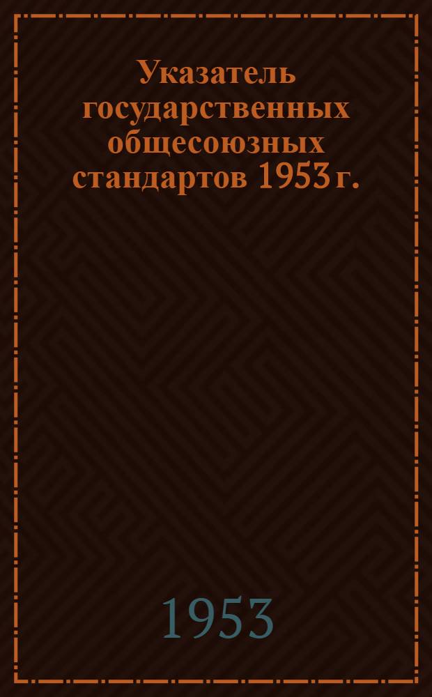 Указатель государственных общесоюзных стандартов 1953 г. : (По состоянию на 1/I 1953 г.)