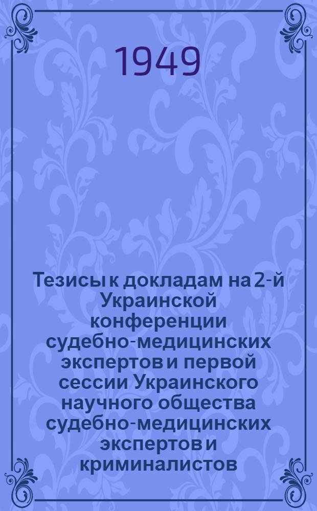 Тезисы к докладам на 2-й Украинской конференции судебно-медицинских экспертов и первой сессии Украинского научного общества судебно-медицинских экспертов и криминалистов. 7-11-е июля 1949 г.