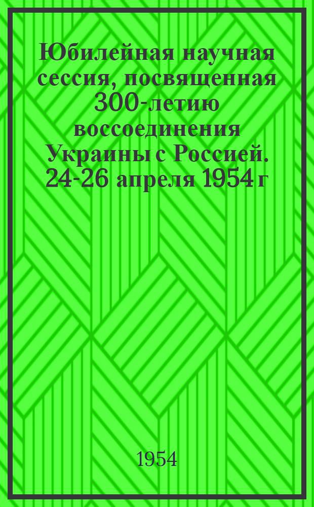 Юбилейная научная сессия, посвященная 300-летию воссоединения Украины с Россией. 24-26 апреля 1954 г. : Тезисы докладов