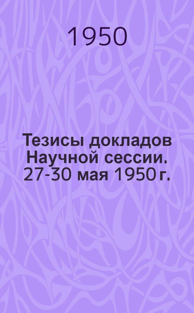Тезисы докладов Научной сессии. 27-30 мая 1950 г.