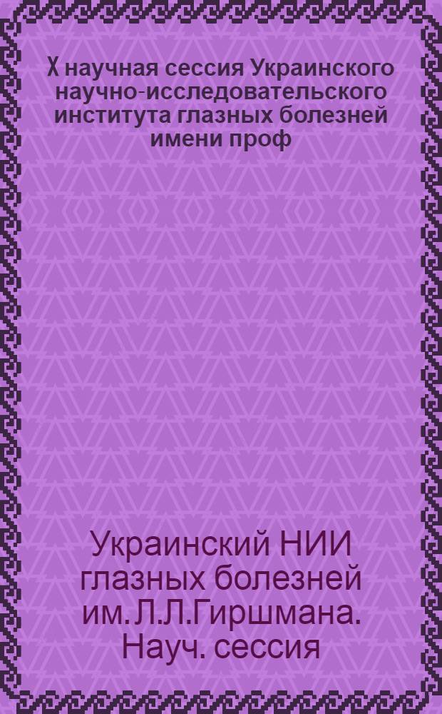 X научная сессия Украинского научно-исследовательского института глазных болезней имени проф. Л.Л. Гиршмана, посвященная 300-летию воссоединения Украины с Россией : Программа сессии : Тезисы