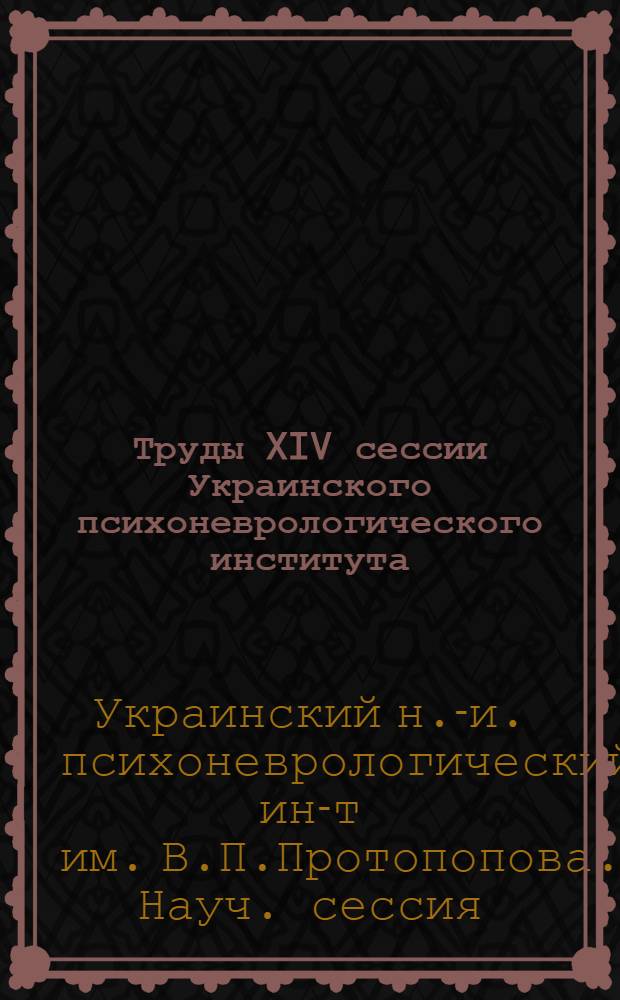 Труды XIV сессии Украинского психоневрологического института : Посвящается 150-летнему юбилею Сабуровой дачи