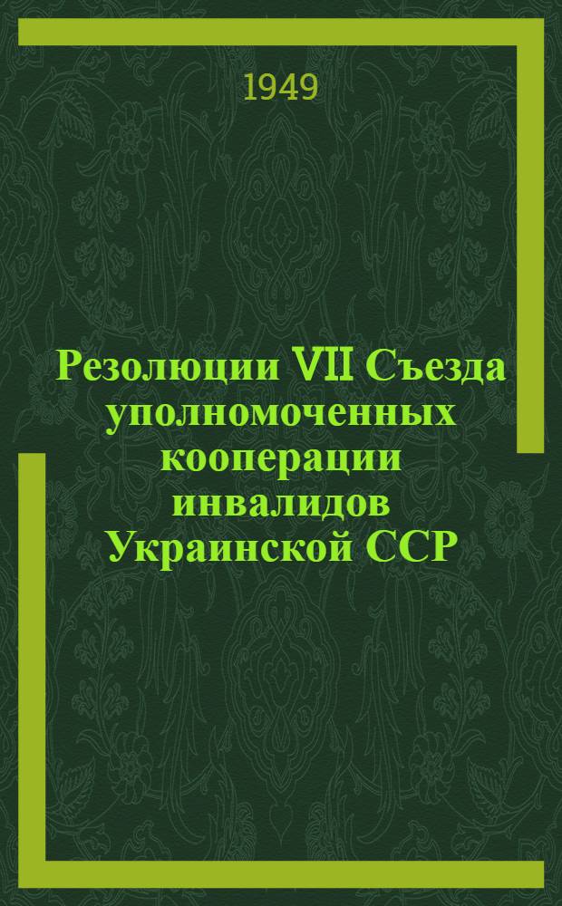 Резолюции VII Съезда уполномоченных кооперации инвалидов Украинской ССР : По отчетному докладу Президиума Укоопинсовета. 23-25 мая 1949 г.