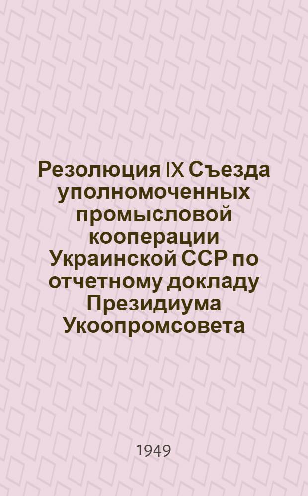 Резолюция IX Съезда уполномоченных промысловой кооперации Украинской ССР по отчетному докладу Президиума Укоопромсовета