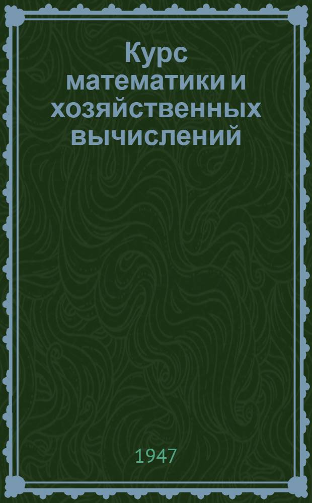 Курс математики и хозяйственных вычислений : Для заоч. обучения колхоз. счетоводов : Допущ. УУЗом М-ва сельского хозяйства СССР в качестве учебника для подготовки счетоводов колхозов
