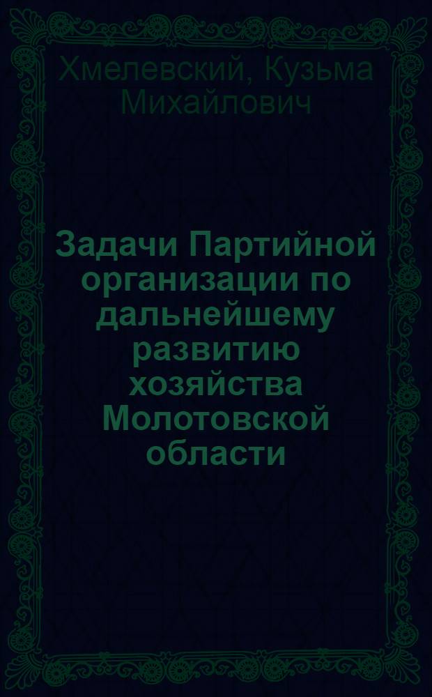 Задачи Партийной организации по дальнейшему развитию хозяйства Молотовской области : (Доклад на Собрании актива Молотов. обл. и Молотов. гор. организаций ВКП(б) 20-21-го авг. 1948 г. в сокр. виде)