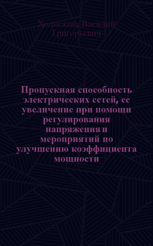 Пропускная способность электрических сетей, ее увеличение при помощи регулирования напряжения и мероприятий по улучшению коэффициента мощности : Доклад на Респ. совещании актива работников гор. электростанций и электросетей Министерства коммун. хоз-ва УССР