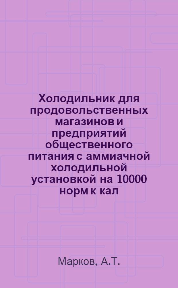 Холодильник для продовольственных магазинов и предприятий общественного питания с аммиачной холодильной установкой на 10000 норм к кал/час при рассольном охлаждении камер : Альбом чертежей