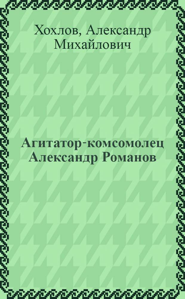 Агитатор-комсомолец Александр Романов : Очерк