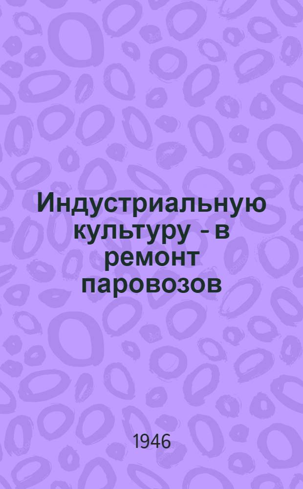 Индустриальную культуру - в ремонт паровозов : Опыт орг-ции подъемочного ремонта в депо Лихоборы