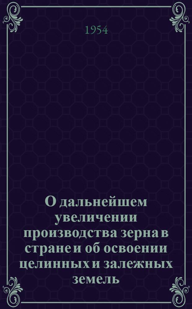 О дальнейшем увеличении производства зерна в стране и об освоении целинных и залежных земель : Доклад на Пленуме ЦК КПСС 23 февр. 1954 г