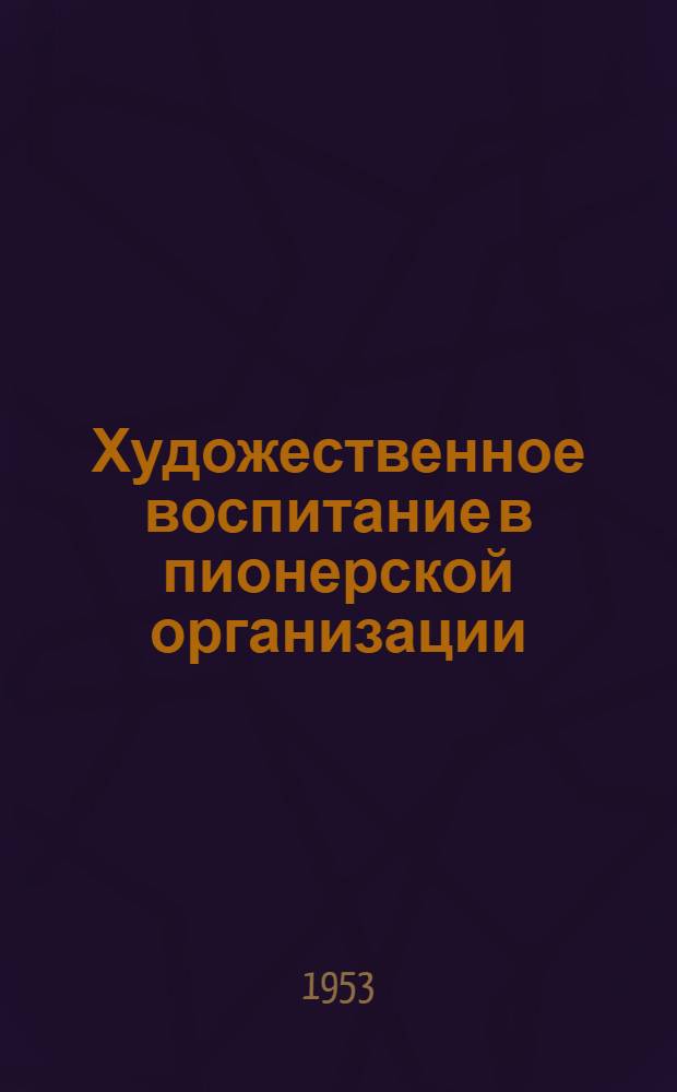 Художественное воспитание в пионерской организации : (В помощь старшему пионервожатому) : Сборник статей