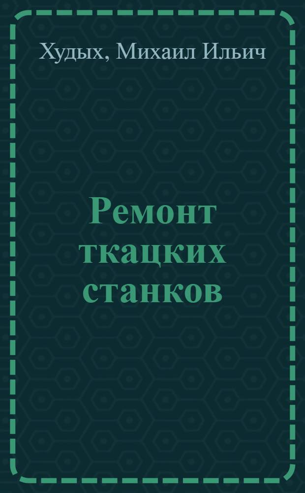 Ремонт ткацких станков : Учеб. пособие по техминимуму для ремонтировщиков, рабочих механ. мастерских и поммастеров