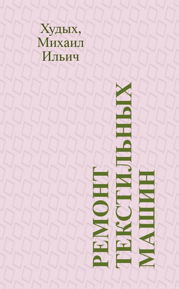 Ремонт текстильных машин : Допущ. М-вом высш. образования СССР в качестве учебника для вузов текстильной пром-сти