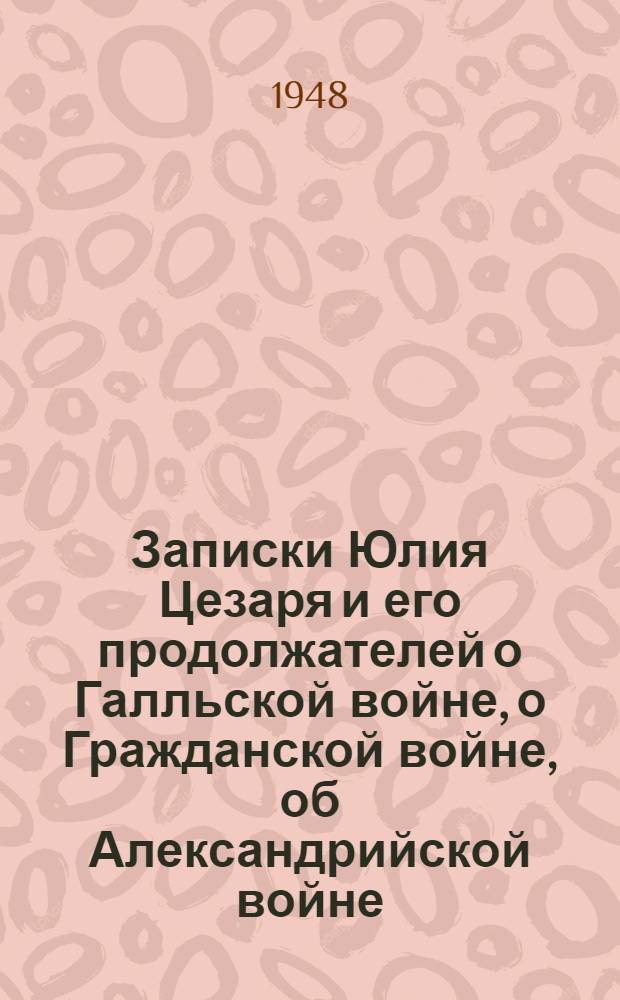 Записки Юлия Цезаря и его продолжателей о Галльской войне, о Гражданской войне, об Александрийской войне, об Африканской войне