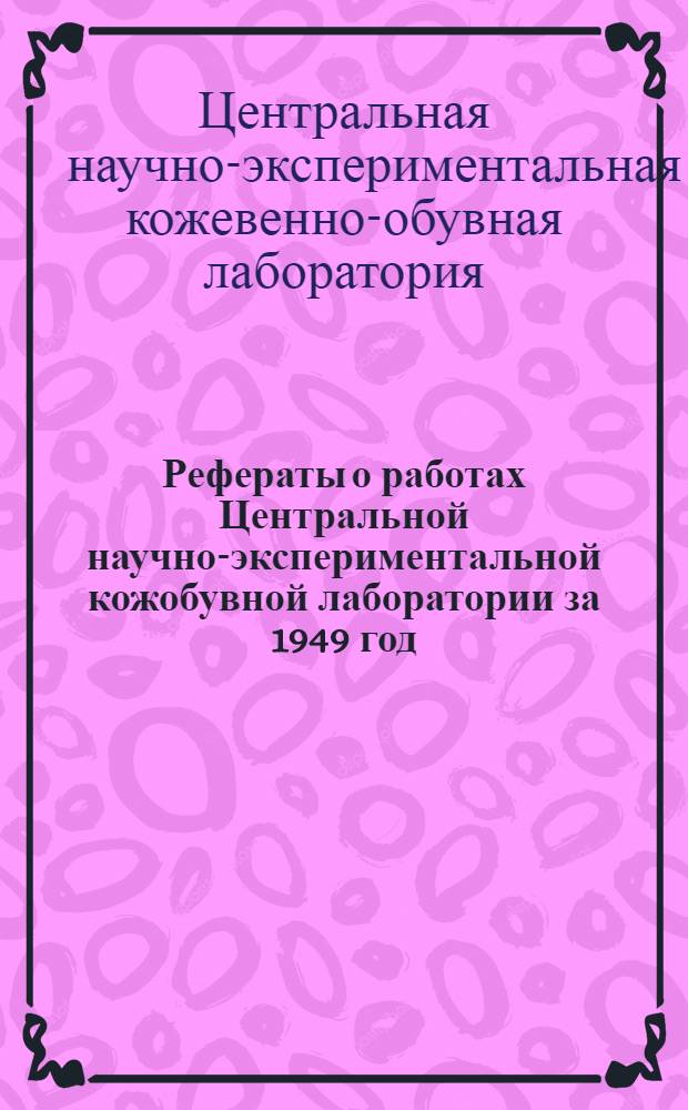 Рефераты о работах Центральной научно-экспериментальной кожобувной лаборатории за 1949 год (первое полугодие)