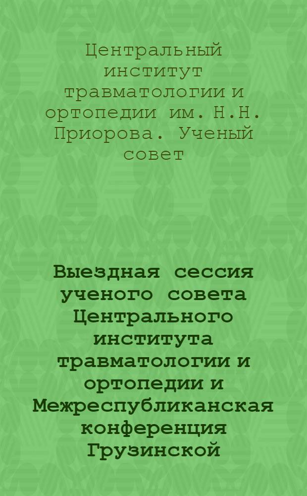 Выездная сессия ученого совета Центрального института травматологии и ортопедии и Межреспубликанская конференция Грузинской, Азербайджанской и Армянской ССР по вопросам лечебно-профилактического обслуживания инвалидов Отечественной войны, профилактики травматизма и лечения последствий травм : Тезисы