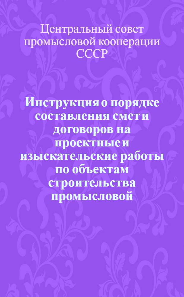 Инструкция о порядке составления смет и договоров на проектные и изыскательские работы по объектам строительства промысловой, лесопромысловой кооперации и кооперации инвалидов : Утв. 11/III 1953 г.