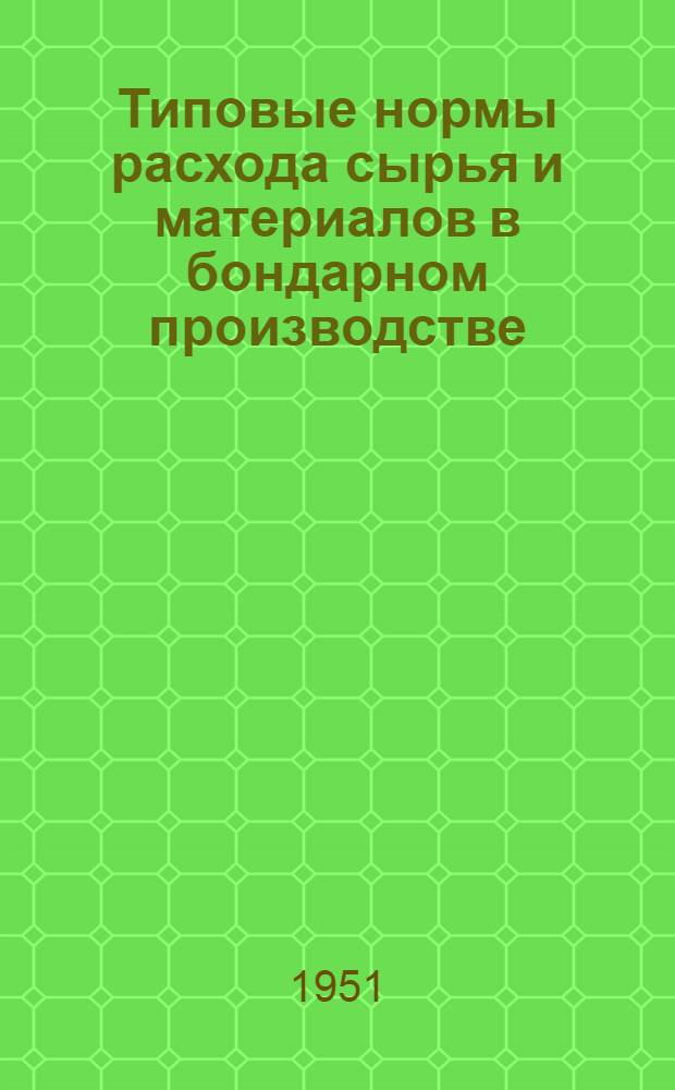 Типовые нормы расхода сырья и материалов в бондарном производстве : Введены в действие с 1 окт. 1951 г.