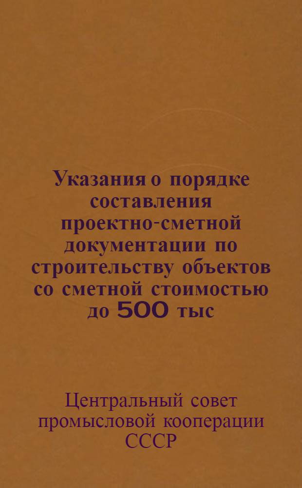 Указания о порядке составления проектно-сметной документации по строительству объектов со сметной стоимостью до 500 тыс. руб. в промысловой, лесопромысловой кооперации и кооперации инвалидов. [От 1 марта 1952 г.]