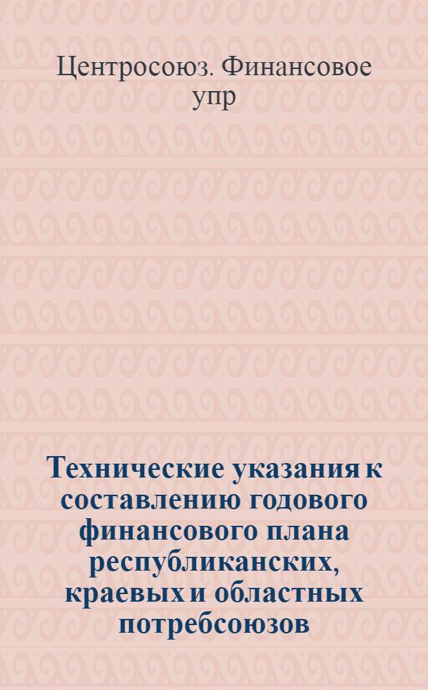 Технические указания к составлению годового финансового плана республиканских, краевых и областных потребсоюзов