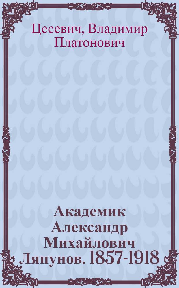 Академик Александр Михайлович Ляпунов. [1857-1918