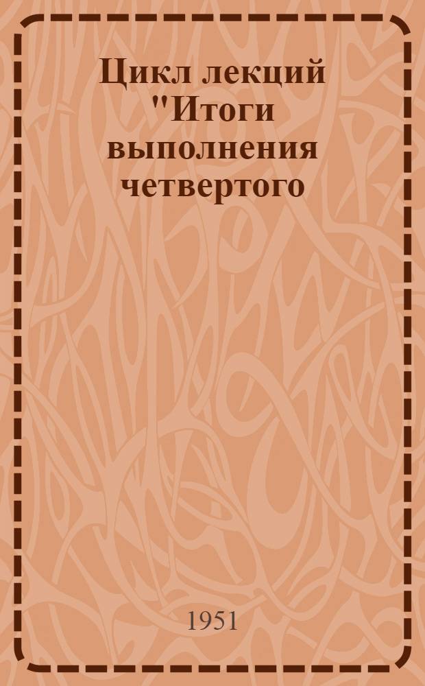 Цикл лекций "Итоги выполнения четвертого (первого послевоенного) пятилетнего плана восстановления и развития народного хозяйства СССР на 1946-1950 годы" : (Материалы в помощь сельскому лектору)