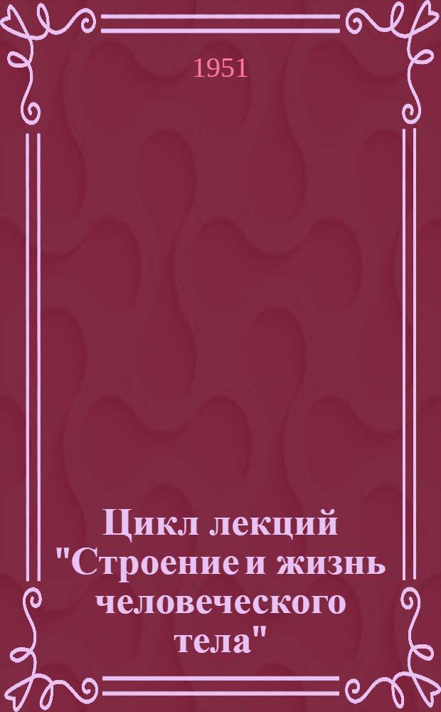 Цикл лекций "Строение и жизнь человеческого тела" : (Тематика, краткое содержание лекций, библиография)