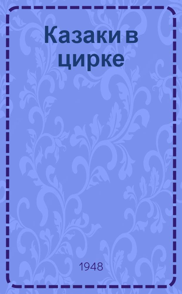 Казаки в цирке : Засл. артист РСФСР М.Н. Туганов и его конный ансамбль