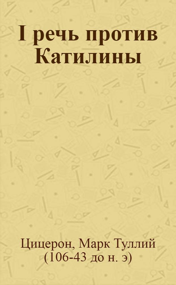 I речь против Катилины / Прим. проф. С.П. Гвоздева; V речь против Верреса: Допущ. Министерством высш. образования СССР в качестве учеб. пособия для высш. учеб. заведений / Вводные статьи и прим. акад. М.М. Покровского