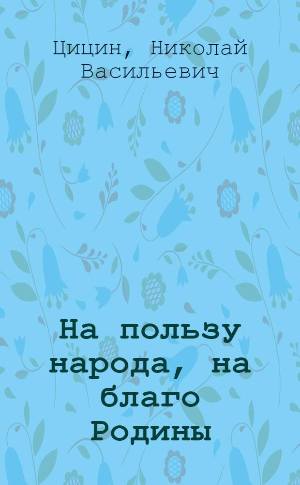 На пользу народа, на благо Родины : Речь кандидата в депутаты Совета Национальностей Верховного Совета СССР, акад. Н.В. Цицина перед избирателями г. Томска