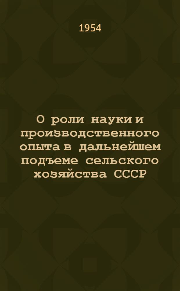 О роли науки и производственного опыта в дальнейшем подъеме сельского хозяйства СССР : Стенограмма публичной лекции..