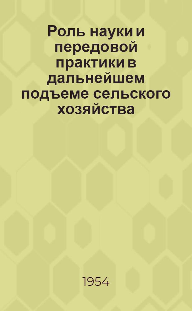 Роль науки и передовой практики в дальнейшем подъеме сельского хозяйства : Лекция, прочит. на Совещании редакторов и заведующих отделами сельского хозяйства обл., краев. и респ. газет, состоявшемся в Москве, в ЦК КПСС, 19 ноября - 2 дек. 1953 г