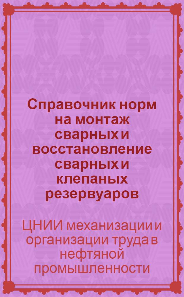 Справочник норм на монтаж сварных и восстановление сварных и клепаных резервуаров : Утв. Отд. рабочих кадров, труда и зарплаты Наркомнефти 14/IV-1945 г.