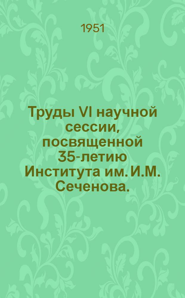 Труды VI научной сессии, посвященной 35-летию Института им. И.М. Сеченова. (1914-1949 гг.)
