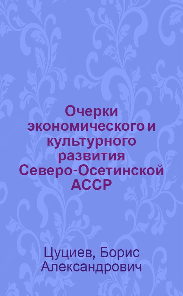 Очерки экономического и культурного развития Северо-Осетинской АССР : (В свете ленинско-сталинских принципов размещения производит. сил)