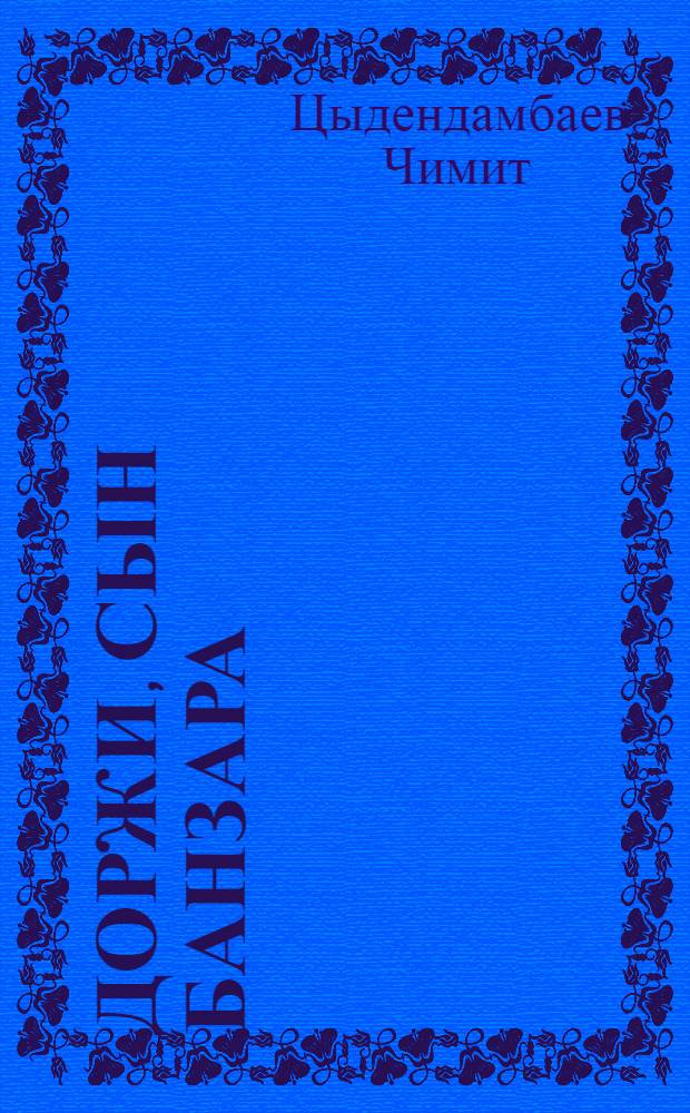 Доржи, сын Банзара : Роман о первом бурятском ученом Д. Банзарове