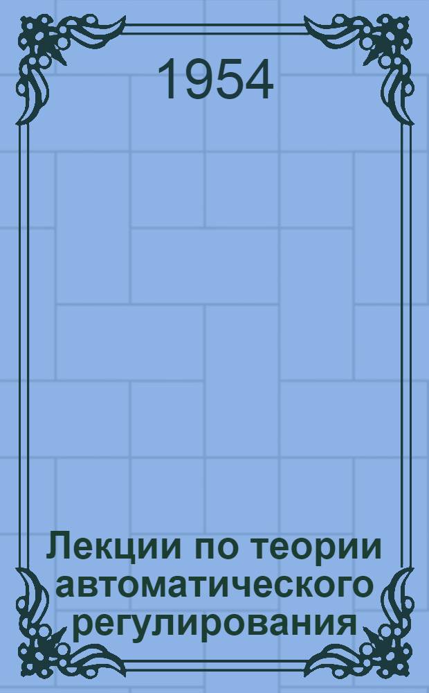 Лекции по теории автоматического регулирования : Введение в теорию автомат. регулирования