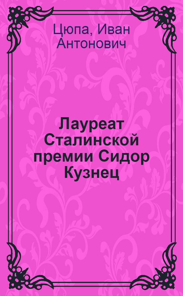 Лауреат Сталинской премии Сидор Кузнец : Пред. колхоза "Пролетар" Черкас. района : Очерк