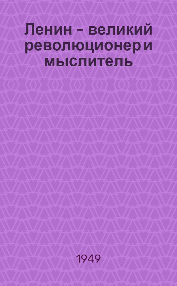 Ленин - великий революционер и мыслитель : (К 25-летию со дня смерти В.И. Ленина) : Стенограмма публичной лекции, прочит. в 1949 г. в Ленинграде